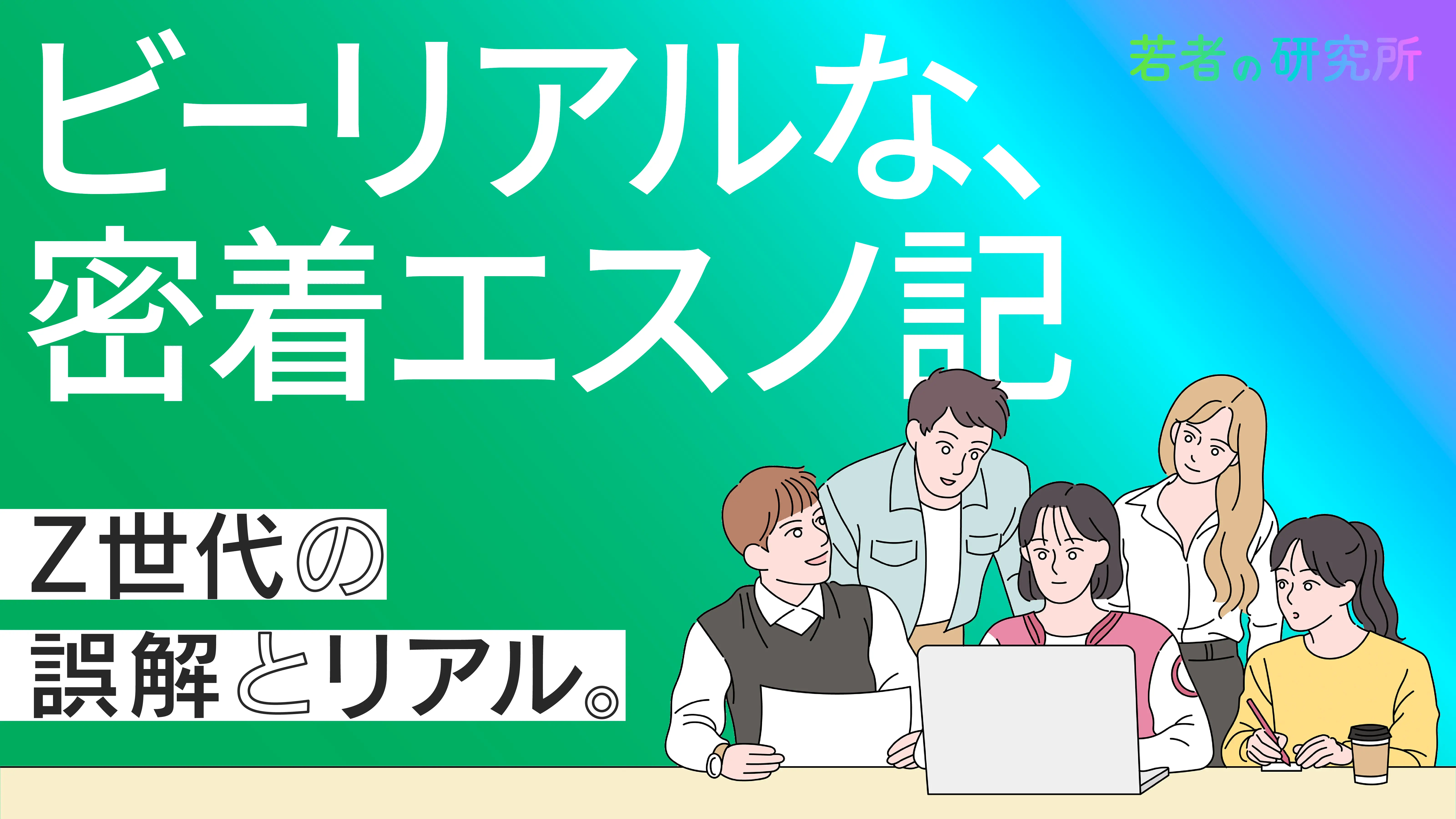 Z世代の誤解とリアル。「ビーリアルな、密着エスノ記」